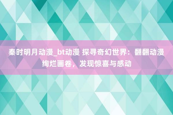 秦时明月动漫_bt动漫 探寻奇幻世界：翻翻动漫绚烂画卷，发现惊喜与感动