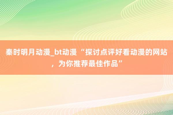 秦时明月动漫_bt动漫 “探讨点评好看动漫的网站，为你推荐最佳作品”