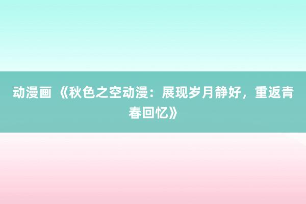 动漫画 《秋色之空动漫：展现岁月静好，重返青春回忆》