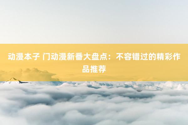 动漫本子 门动漫新番大盘点：不容错过的精彩作品推荐