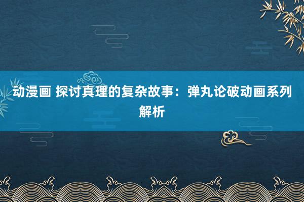 动漫画 探讨真理的复杂故事：弹丸论破动画系列解析