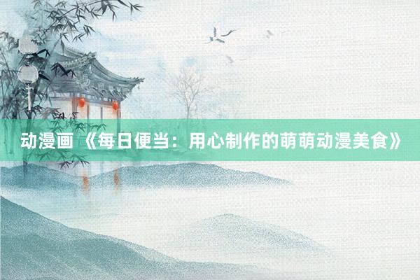 动漫画 《每日便当：用心制作的萌萌动漫美食》