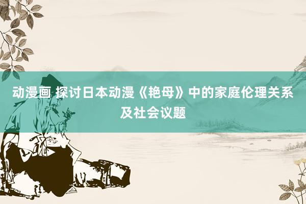 动漫画 探讨日本动漫《艳母》中的家庭伦理关系及社会议题